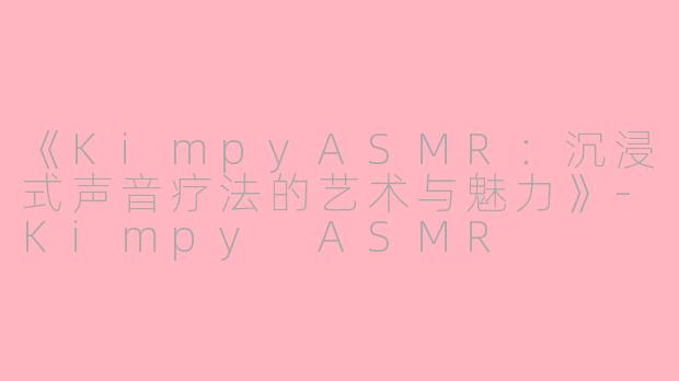 《KimpyASMR：沉浸式声音疗法的艺术与魅力》-Kimpy ASMR