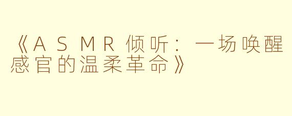 《ASMR倾听：一场唤醒感官的温柔革命》
