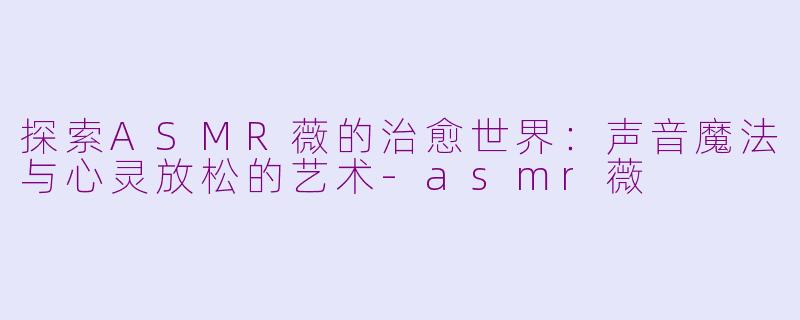 探索ASMR薇的治愈世界：声音魔法与心灵放松的艺术-asmr薇