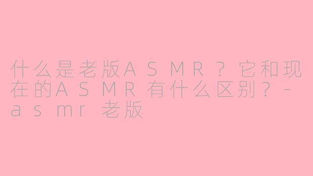 什么是老版ASMR？它和现在的ASMR有什么区别？-asmr老版