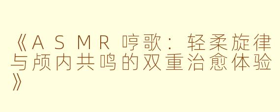 《ASMR哼歌：轻柔旋律与颅内共鸣的双重治愈体验》