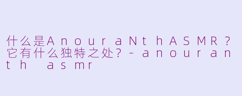 什么是AnouraNthASMR？它有什么独特之处？-anouranth asmr