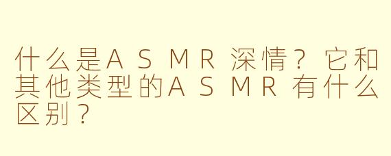 什么是ASMR深情？它和其他类型的ASMR有什么区别？