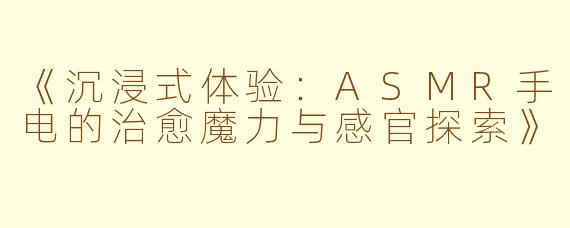《沉浸式体验：ASMR手电的治愈魔力与感官探索》