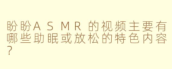 盼盼ASMR的视频主要有哪些助眠或放松的特色内容？