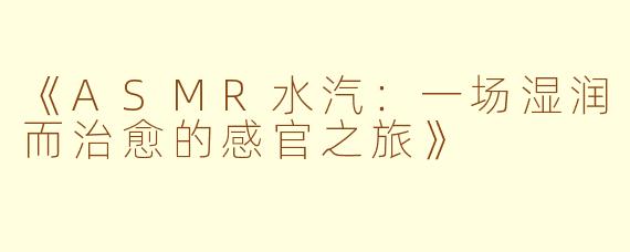 《ASMR水汽：一场湿润而治愈的感官之旅》
