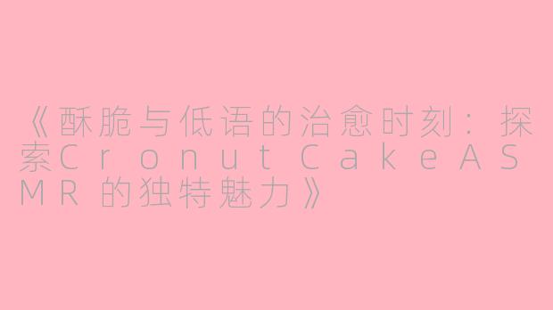 《酥脆与低语的治愈时刻：探索CronutCakeASMR的独特魅力》
