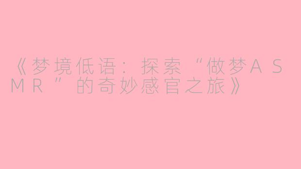 《梦境低语：探索“做梦ASMR”的奇妙感官之旅》