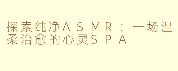 探索纯净ASMR：一场温柔治愈的心灵SPA