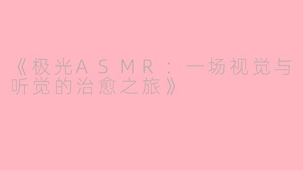 《极光ASMR：一场视觉与听觉的治愈之旅》