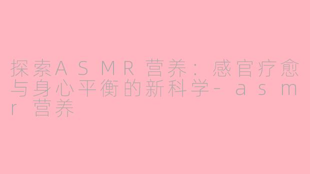 探索ASMR营养：感官疗愈与身心平衡的新科学-asmr营养