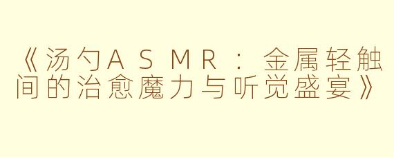 《汤勺ASMR：金属轻触间的治愈魔力与听觉盛宴》