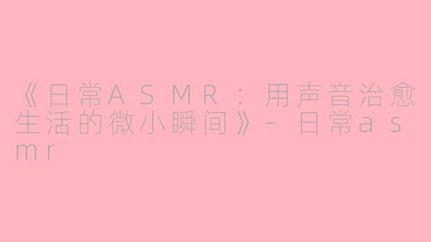 《日常ASMR：用声音治愈生活的微小瞬间》-日常asmr