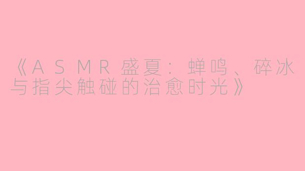 《ASMR盛夏：蝉鸣、碎冰与指尖触碰的治愈时光》