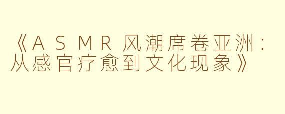 《ASMR风潮席卷亚洲：从感官疗愈到文化现象》