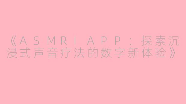 《ASMRIAPP:探索沉浸式声音疗法的数字新体验》