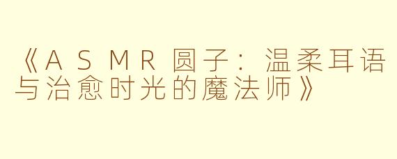 《ASMR圆子：温柔耳语与治愈时光的魔法师》