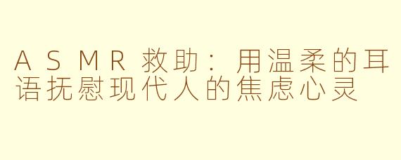 ASMR救助：用温柔的耳语抚慰现代人的焦虑心灵
