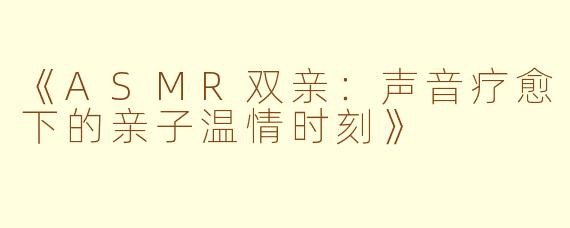 《ASMR双亲：声音疗愈下的亲子温情时刻》