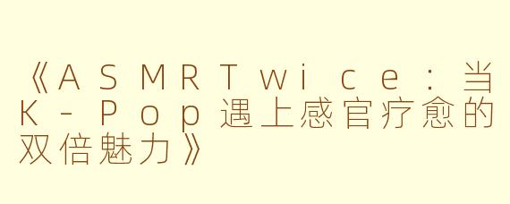 《ASMRTwice：当K-Pop遇上感官疗愈的双倍魅力》