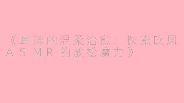 《耳畔的温柔治愈：探索吹风ASMR的放松魔力》