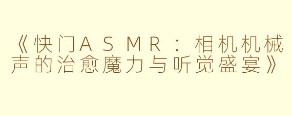 《快门ASMR：相机机械声的治愈魔力与听觉盛宴》