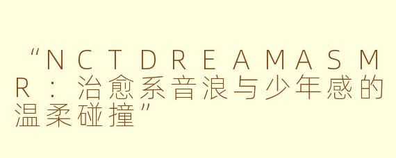 “NCTDREAMASMR：治愈系音浪与少年感的温柔碰撞”