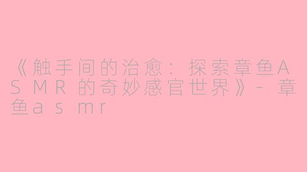 《触手间的治愈：探索章鱼ASMR的奇妙感官世界》-章鱼asmr