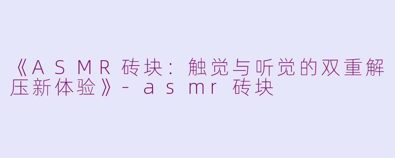 《ASMR砖块：触觉与听觉的双重解压新体验》-asmr砖块