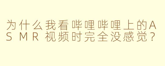 为什么我看哔哩哔哩上的ASMR视频时完全没感觉？