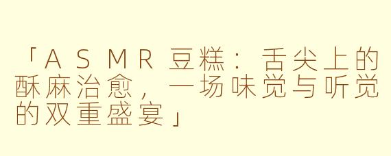 「ASMR豆糕：舌尖上的酥麻治愈，一场味觉与听觉的双重盛宴」