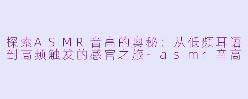 探索ASMR音高的奥秘：从低频耳语到高频触发的感官之旅-asmr音高