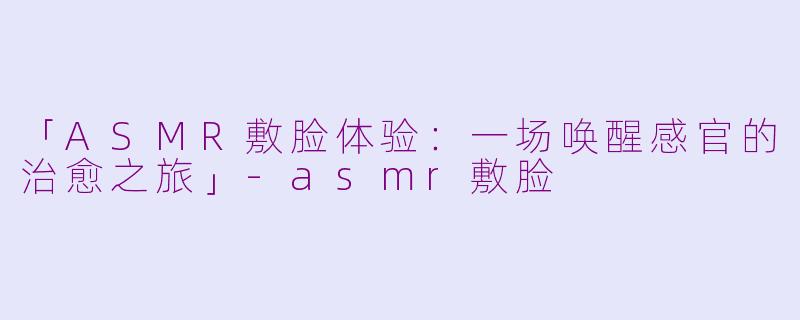 「ASMR敷脸体验:一场唤醒感官的治愈之旅」