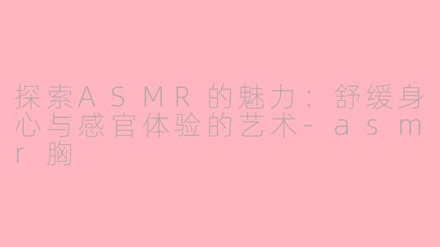 探索ASMR的魅力：舒缓身心与感官体验的艺术-asmr胸