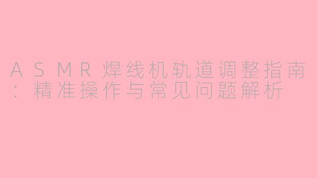 ASMR焊线机轨道调整指南：精准操作与常见问题解析