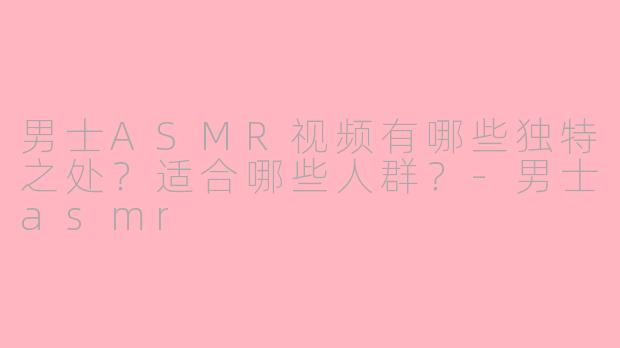 男士ASMR视频有哪些独特之处？适合哪些人群？-男士asmr