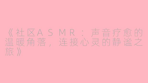《社区ASMR：声音疗愈的温暖角落，连接心灵的静谧之旅》