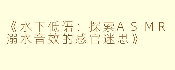 《水下低语：探索ASMR溺水音效的感官迷思》