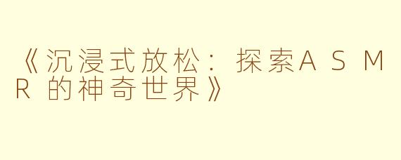 《沉浸式放松：探索ASMR的神奇世界》