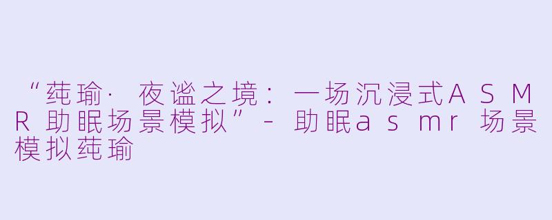 “莼瑜·夜谧之境：一场沉浸式ASMR助眠场景模拟”-助眠asmr场景模拟莼瑜