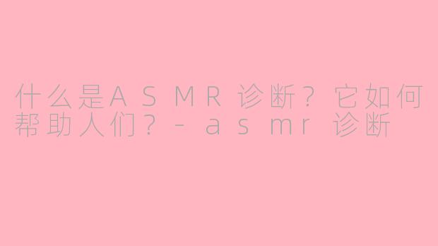 什么是ASMR诊断？它如何帮助人们？-asmr诊断