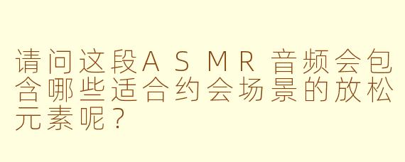 请问这段ASMR音频会包含哪些适合约会场景的放松元素呢？
