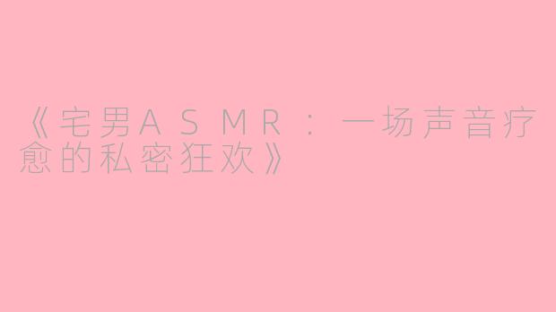 《宅男ASMR：一场声音疗愈的私密狂欢》