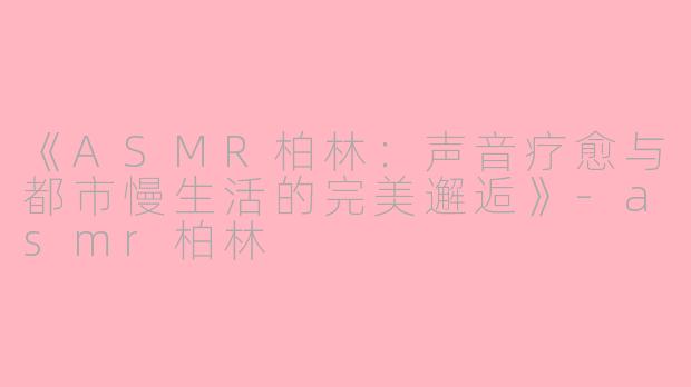 《ASMR柏林：声音疗愈与都市慢生活的完美邂逅》-asmr柏林