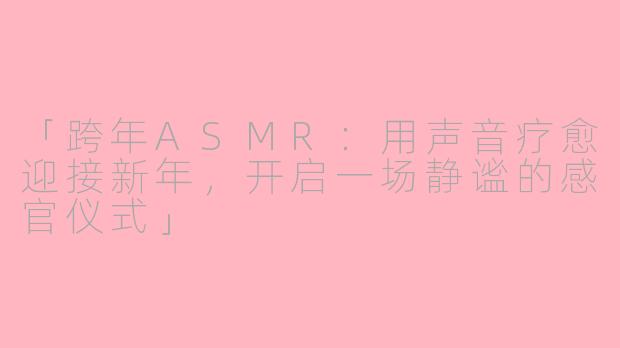 「跨年ASMR：用声音疗愈迎接新年，开启一场静谧的感官仪式」