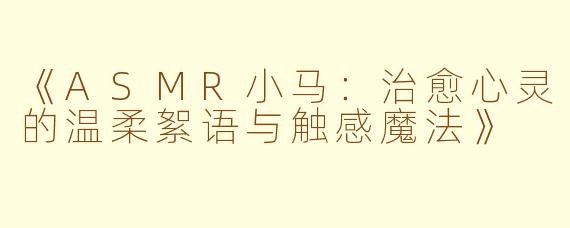 《ASMR小马：治愈心灵的温柔絮语与触感魔法》
