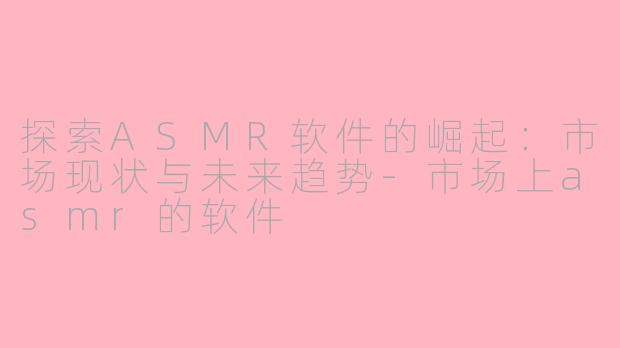 探索ASMR软件的崛起：市场现状与未来趋势-市场上asmr的软件