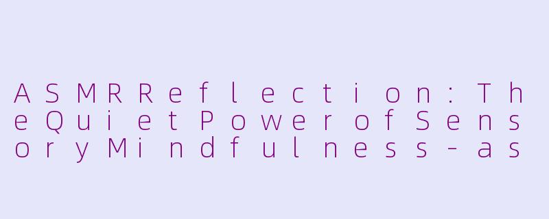 ASMRReflection:TheQuietPowerofSensoryMindfulness-asmr reflection