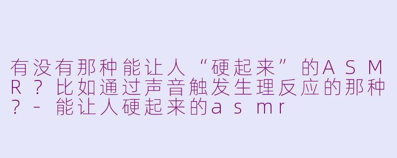 有没有那种能让人“硬起来”的ASMR?比如通过声音触发生理反应的那种?
