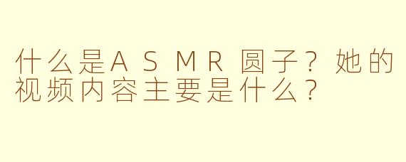 什么是ASMR圆子？她的视频内容主要是什么？